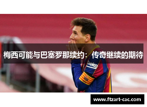 梅西可能与巴塞罗那续约：传奇继续的期待