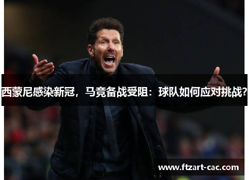 西蒙尼感染新冠，马竞备战受阻：球队如何应对挑战？