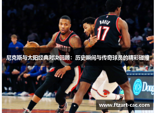 尼克斯与太阳经典对决回顾：历史瞬间与传奇球员的精彩碰撞