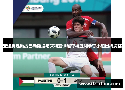 亚运男足激战巴勒斯坦与叙利亚谁能夺得胜利争夺小组出线资格