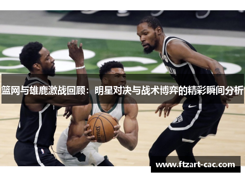 篮网与雄鹿激战回顾：明星对决与战术博弈的精彩瞬间分析