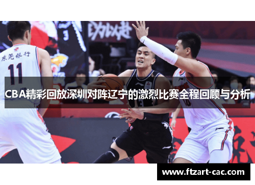 CBA精彩回放深圳对阵辽宁的激烈比赛全程回顾与分析