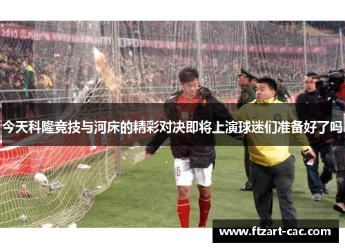 今天科隆竞技与河床的精彩对决即将上演球迷们准备好了吗