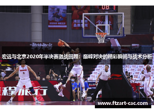宏远与北京2020年半决赛激战回顾：巅峰对决的精彩瞬间与战术分析