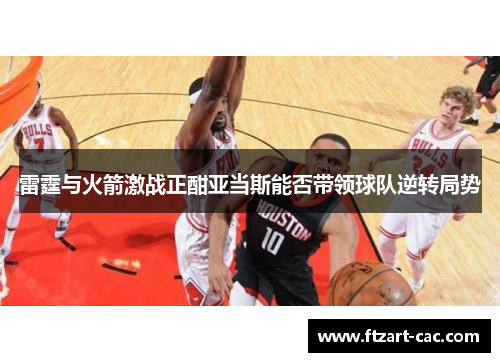 雷霆与火箭激战正酣亚当斯能否带领球队逆转局势