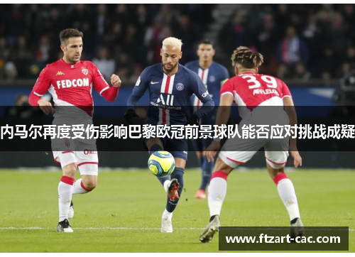 内马尔再度受伤影响巴黎欧冠前景球队能否应对挑战成疑