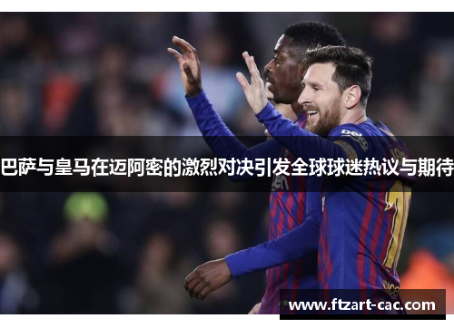 巴萨与皇马在迈阿密的激烈对决引发全球球迷热议与期待
